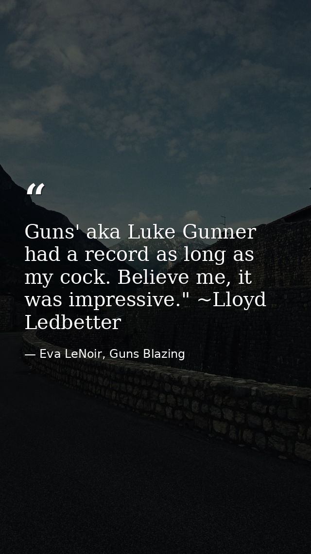 Guns' aka Luke Gunner had a record as long as my cock. Believe me, it was impressive." ~Lloyd Ledbetter — Eva LeNoir, Guns Blazing