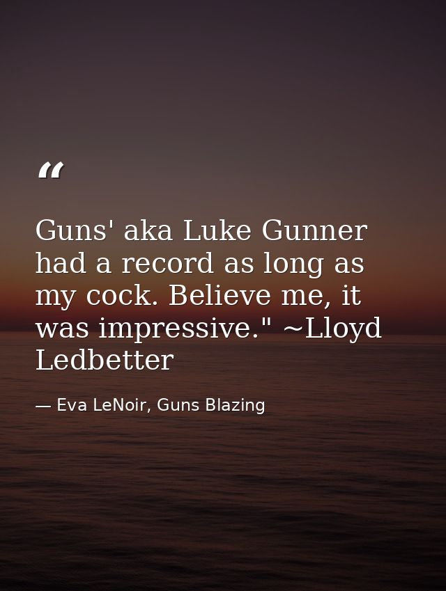 Guns' aka Luke Gunner had a record as long as my cock. Believe me, it was impressive." ~Lloyd Ledbetter — Eva LeNoir, Guns Blazing