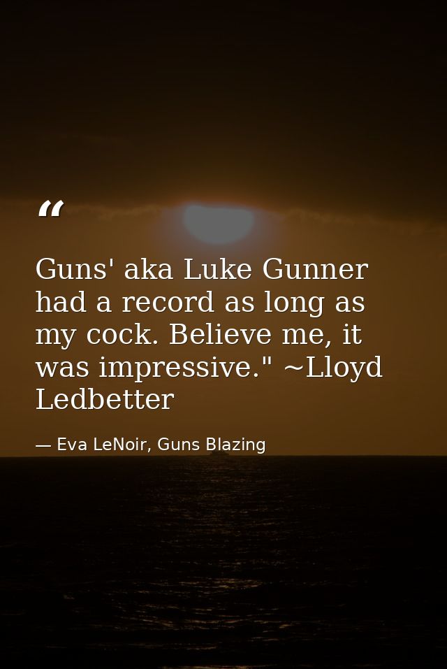 Guns' aka Luke Gunner had a record as long as my cock. Believe me, it was impressive." ~Lloyd Ledbetter — Eva LeNoir, Guns Blazing