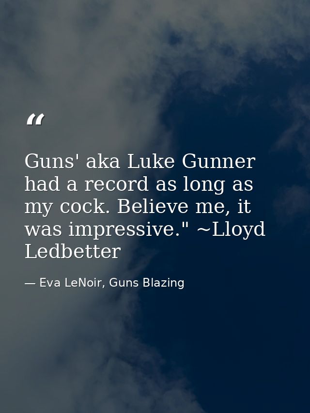 Guns' aka Luke Gunner had a record as long as my cock. Believe me, it was impressive." ~Lloyd Ledbetter — Eva LeNoir, Guns Blazing
