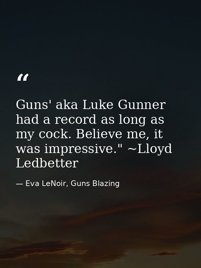 Guns' aka Luke Gunner had a record as long as my cock. Believe me, it was impressive." ~Lloyd Ledbetter — Eva LeNoir, Guns Blazing