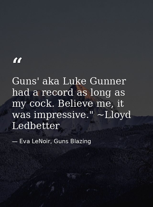 Guns' aka Luke Gunner had a record as long as my cock. Believe me, it was impressive." ~Lloyd Ledbetter — Eva LeNoir, Guns Blazing