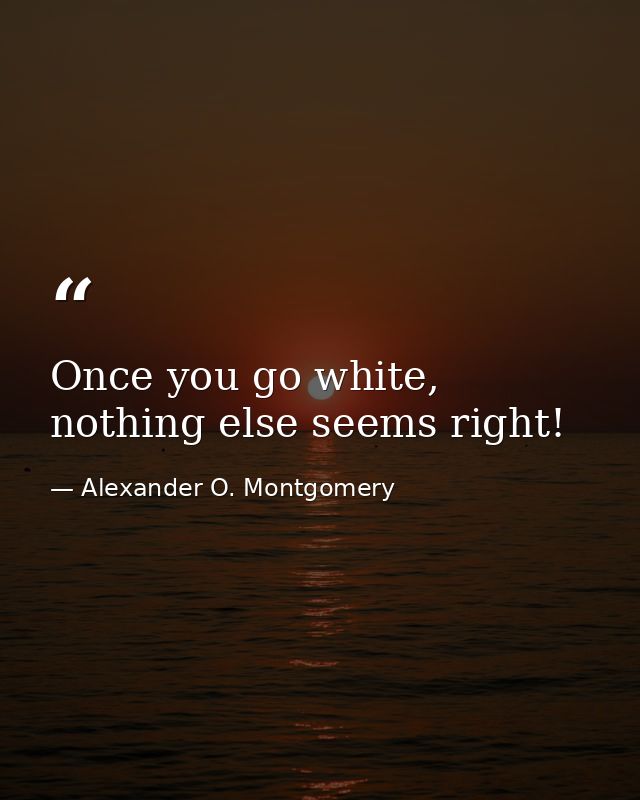 Once you go white, nothing else seems right! — Alexander O. Montgomery