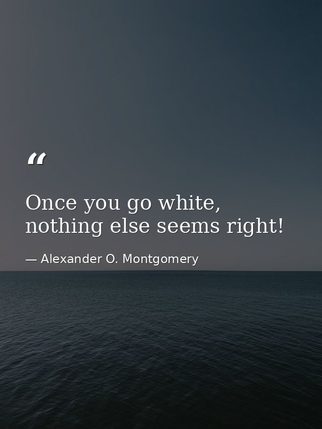 Once you go white, nothing else seems right! — Alexander O. Montgomery
