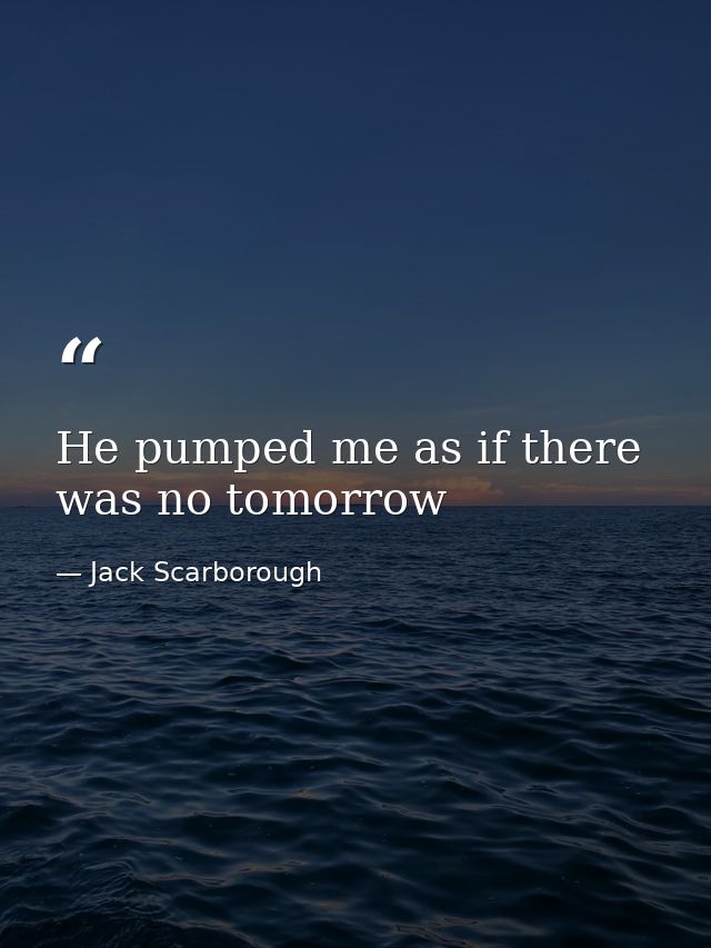 He pumped me as if there was no tomorrow — Jack Scarborough