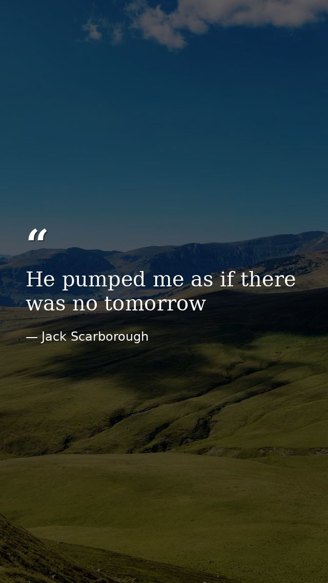 He pumped me as if there was no tomorrow — Jack Scarborough