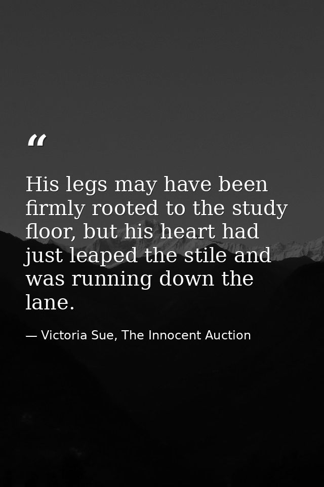 His legs may have been firmly rooted to the study floor, but his heart had just leaped the stile and was running down th — Victoria Sue, The Innocent Auction