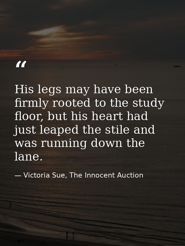His legs may have been firmly rooted to the study floor, but his heart had just leaped the stile and was running down th — Victoria Sue, The Innocent Auction