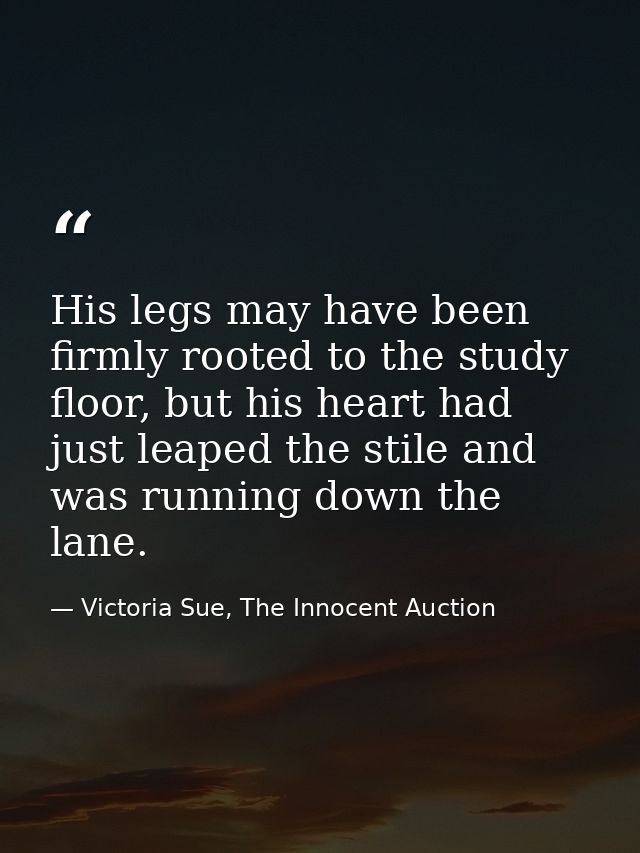 His legs may have been firmly rooted to the study floor, but his heart had just leaped the stile and was running down th — Victoria Sue, The Innocent Auction