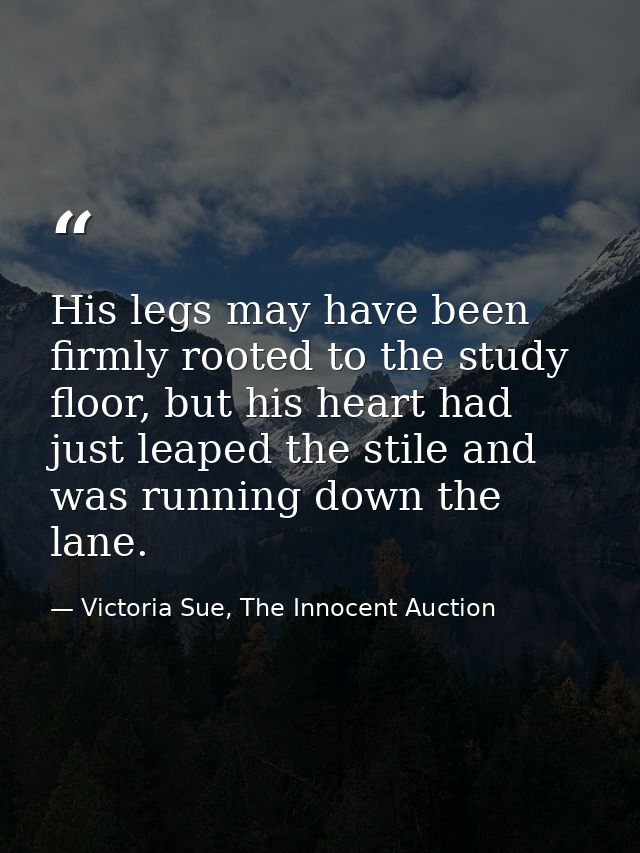 His legs may have been firmly rooted to the study floor, but his heart had just leaped the stile and was running down th — Victoria Sue, The Innocent Auction