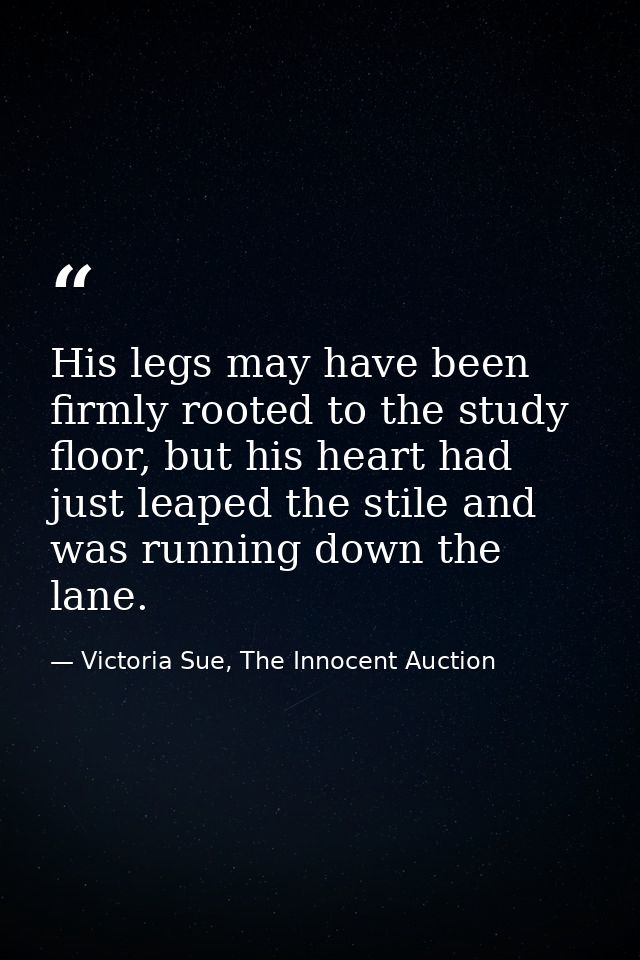 His legs may have been firmly rooted to the study floor, but his heart had just leaped the stile and was running down th — Victoria Sue, The Innocent Auction