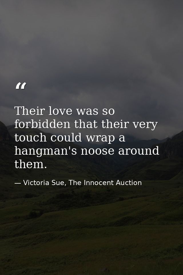 Their love was so forbidden that their very touch could wrap a hangman's noose around them. — Victoria Sue, The Innocent Auction