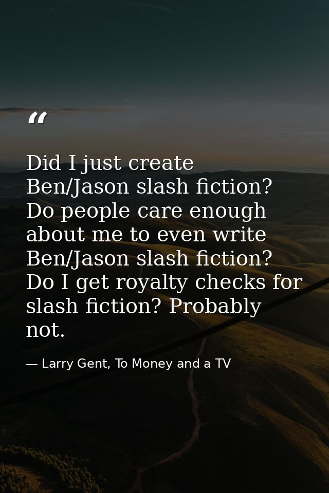 Did I just create Ben/Jason slash fiction? Do people care enough about me to even write Ben/Jason slash fiction? Do I ge — Larry Gent, To Money and a TV