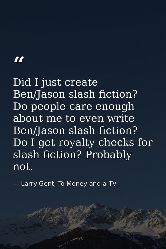 Did I just create Ben/Jason slash fiction? Do people care enough about me to even write Ben/Jason slash fiction? Do I ge — Larry Gent, To Money and a TV
