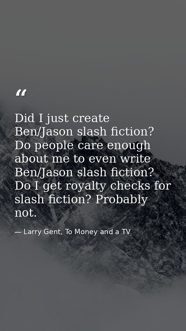 Did I just create Ben/Jason slash fiction? Do people care enough about me to even write Ben/Jason slash fiction? Do I ge — Larry Gent, To Money and a TV