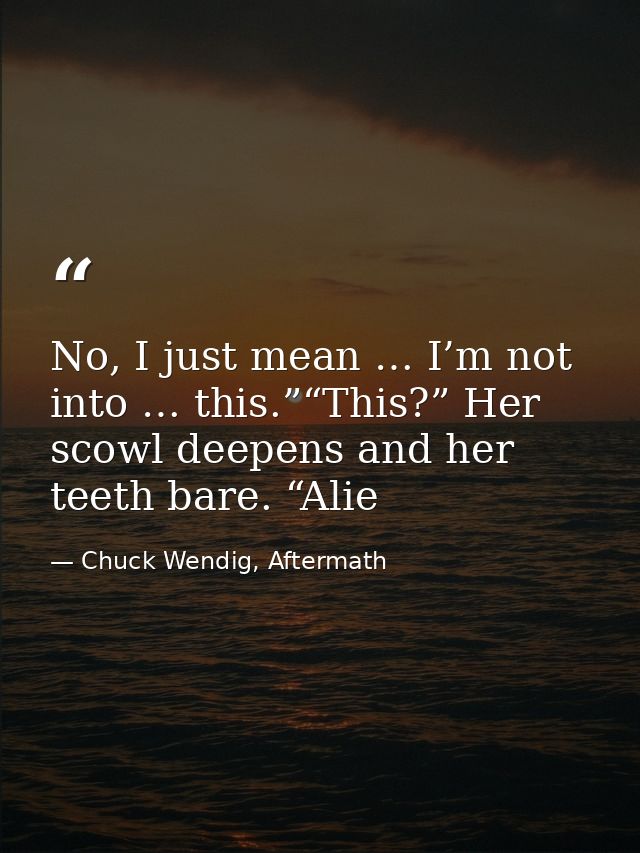 No, I just mean … I’m not into … this.”“This?” Her scowl deepens and her teeth bare. “Alie — Chuck Wendig, Aftermath