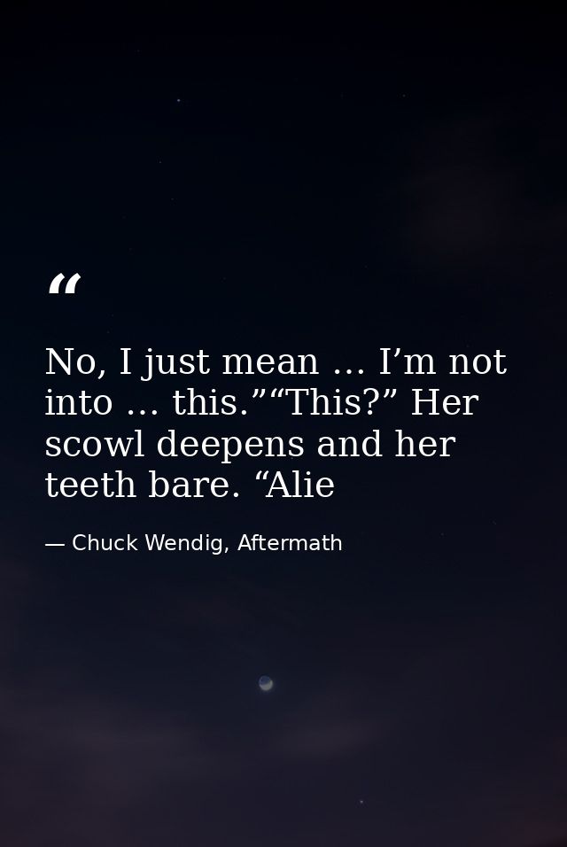 No, I just mean … I’m not into … this.”“This?” Her scowl deepens and her teeth bare. “Alie — Chuck Wendig, Aftermath