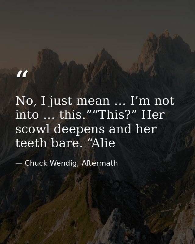 No, I just mean … I’m not into … this.”“This?” Her scowl deepens and her teeth bare. “Alie — Chuck Wendig, Aftermath