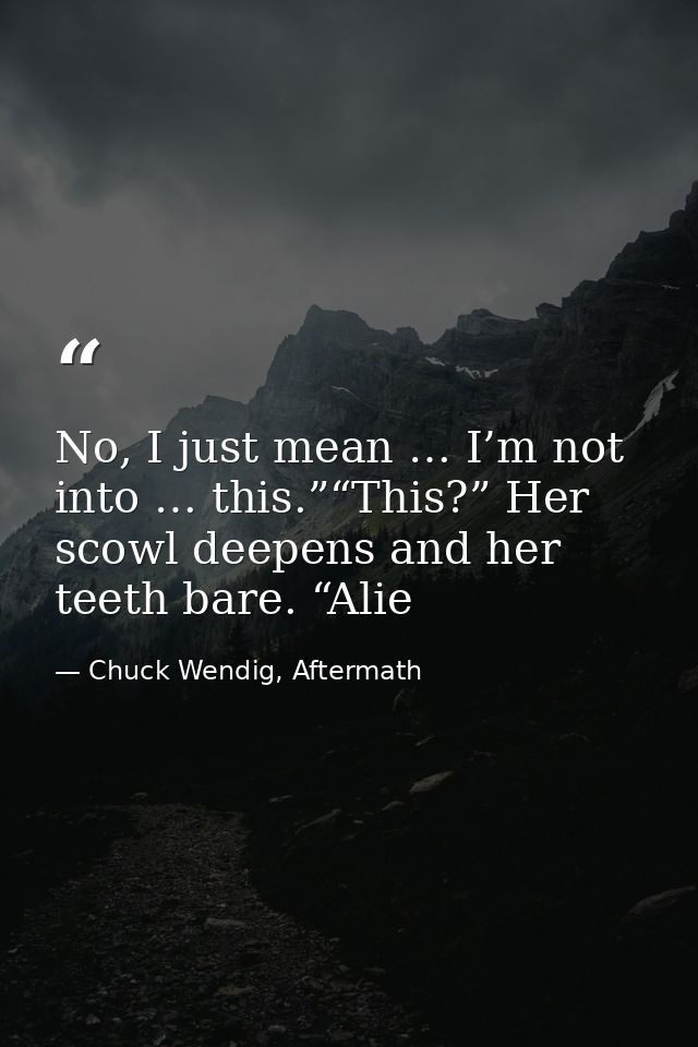 No, I just mean … I’m not into … this.”“This?” Her scowl deepens and her teeth bare. “Alie — Chuck Wendig, Aftermath
