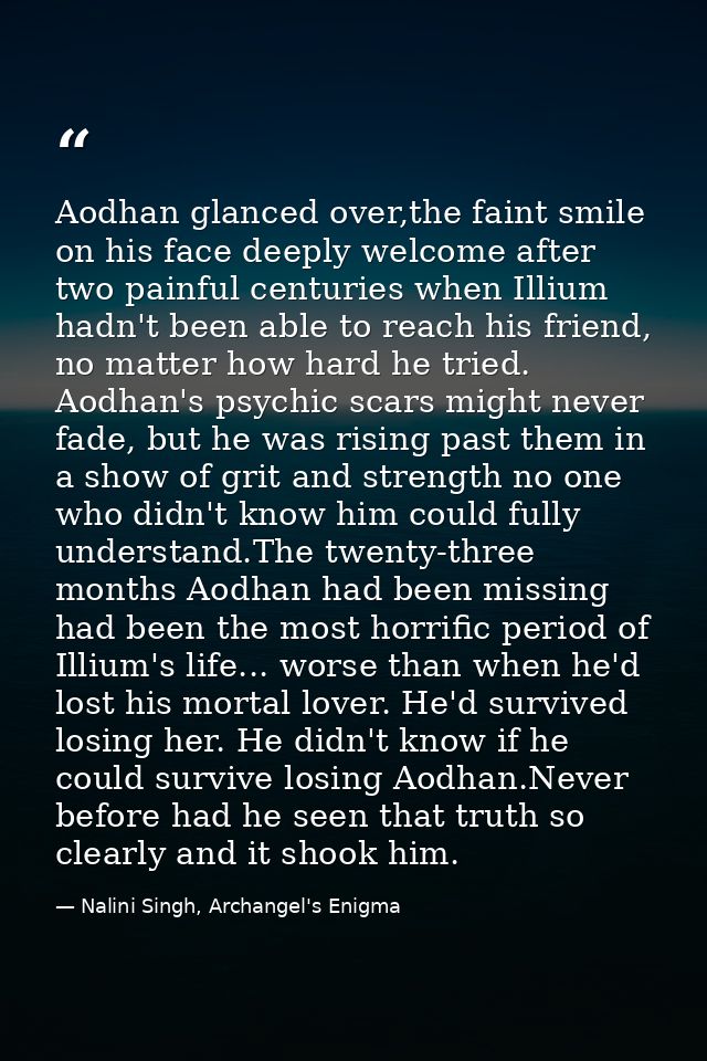 Aodhan glanced over,the faint smile on his face deeply welcome after two painful centuries when Illium hadn't been able  — Nalini Singh, Archangel's Enigma