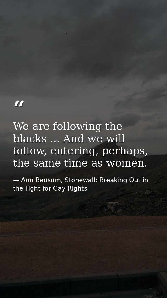 We are following the blacks ... And we will follow, entering, perhaps, the same time as women. — Ann Bausum, Stonewall: Breaking Out in the Fight for Gay Rights