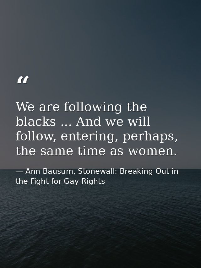 We are following the blacks ... And we will follow, entering, perhaps, the same time as women. — Ann Bausum, Stonewall: Breaking Out in the Fight for Gay Rights