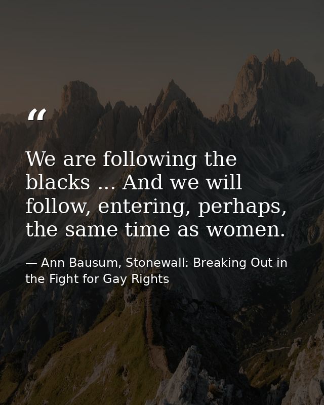 We are following the blacks ... And we will follow, entering, perhaps, the same time as women. — Ann Bausum, Stonewall: Breaking Out in the Fight for Gay Rights
