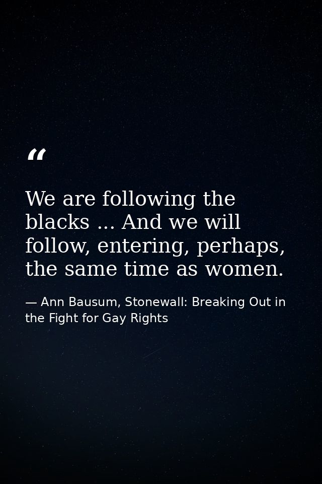 We are following the blacks ... And we will follow, entering, perhaps, the same time as women. — Ann Bausum, Stonewall: Breaking Out in the Fight for Gay Rights