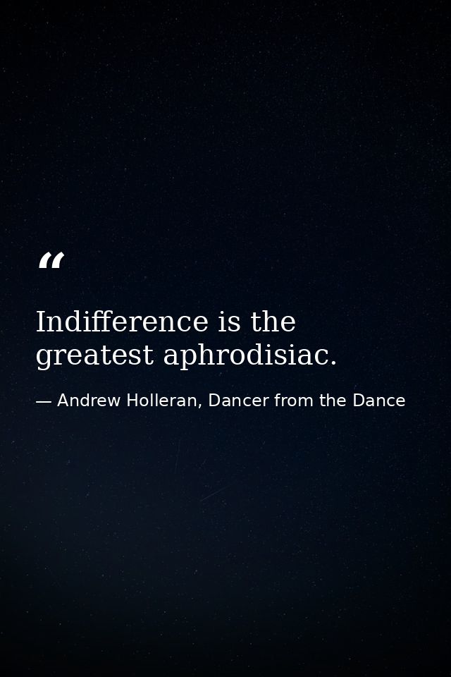 Indifference is the greatest aphrodisiac. — Andrew Holleran, Dancer from the Dance