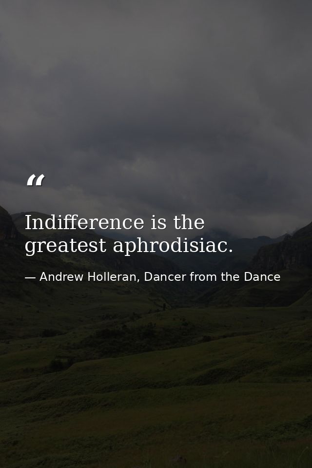 Indifference is the greatest aphrodisiac. — Andrew Holleran, Dancer from the Dance