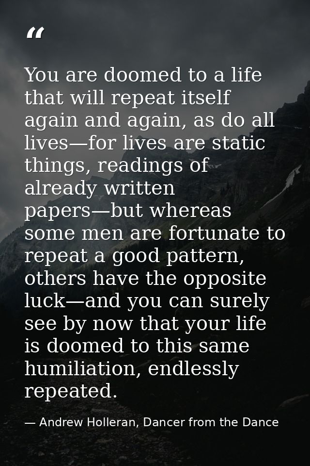 You are doomed to a life that will repeat itself again and again, as do all lives—for lives are static things, readings  — Andrew Holleran, Dancer from the Dance