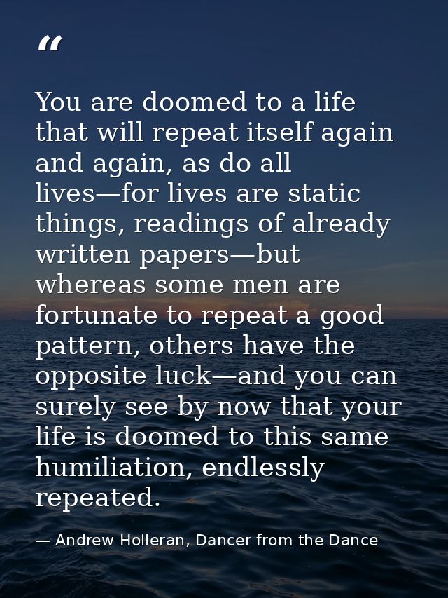 You are doomed to a life that will repeat itself again and again, as do all lives—for lives are static things, readings  — Andrew Holleran, Dancer from the Dance