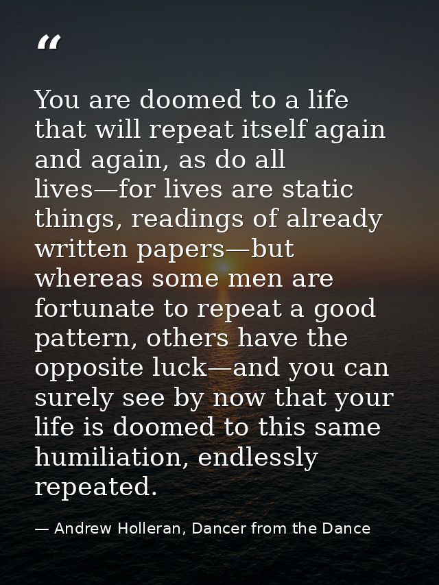 You are doomed to a life that will repeat itself again and again, as do all lives—for lives are static things, readings  — Andrew Holleran, Dancer from the Dance