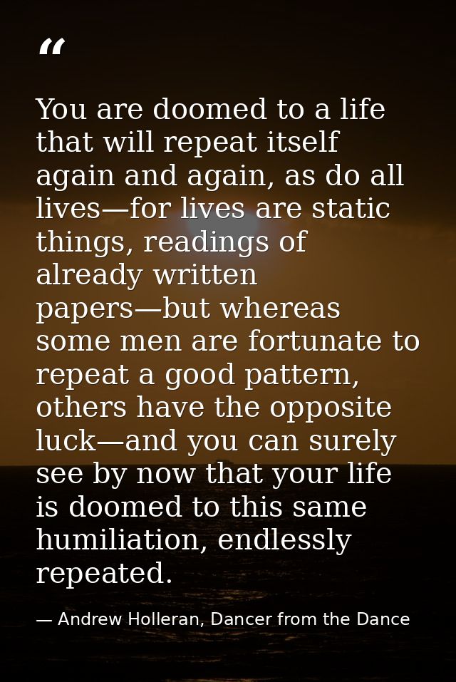 You are doomed to a life that will repeat itself again and again, as do all lives—for lives are static things, readings  — Andrew Holleran, Dancer from the Dance