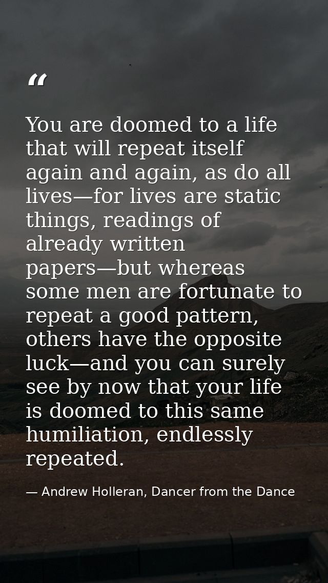 You are doomed to a life that will repeat itself again and again, as do all lives—for lives are static things, readings  — Andrew Holleran, Dancer from the Dance