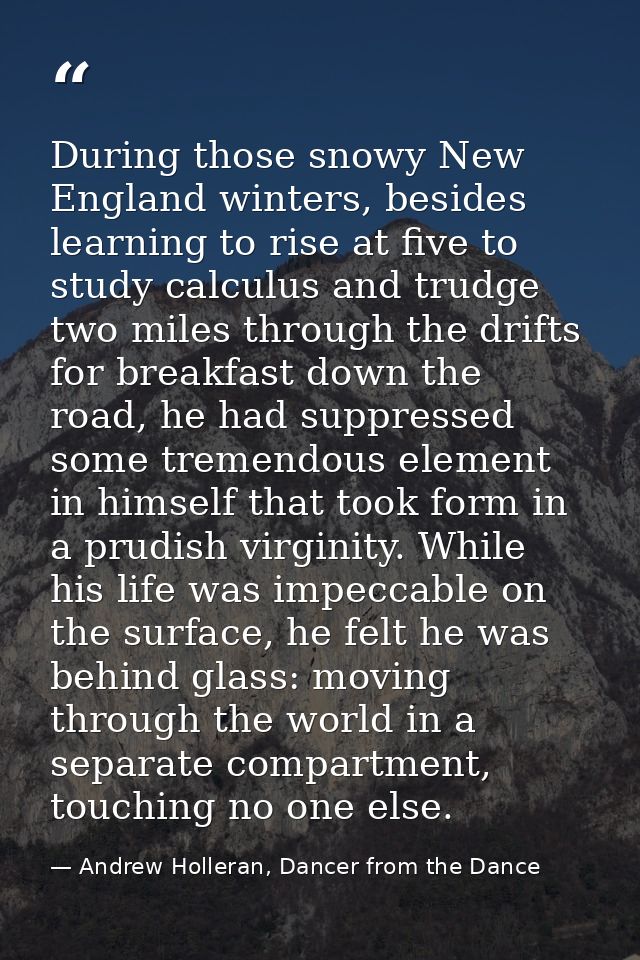 During those snowy New England winters, besides learning to rise at five to study calculus and trudge two miles through  — Andrew Holleran, Dancer from the Dance