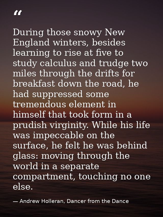 During those snowy New England winters, besides learning to rise at five to study calculus and trudge two miles through  — Andrew Holleran, Dancer from the Dance