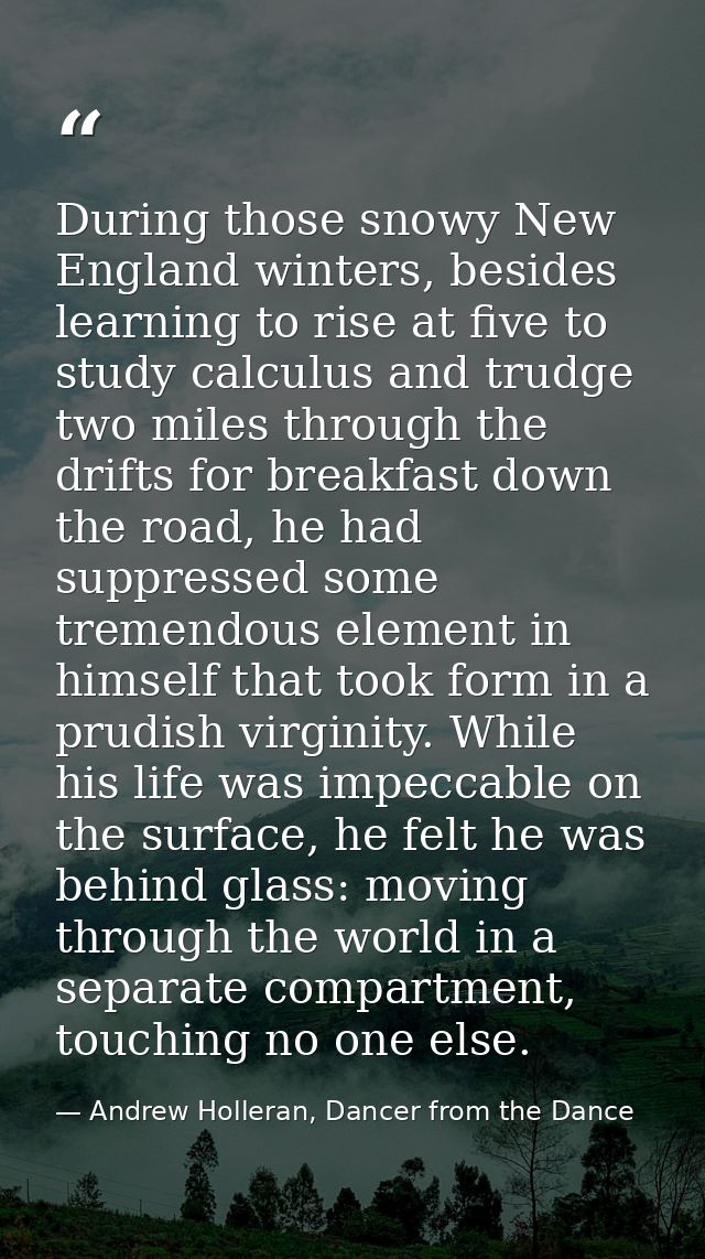 During those snowy New England winters, besides learning to rise at five to study calculus and trudge two miles through  — Andrew Holleran, Dancer from the Dance