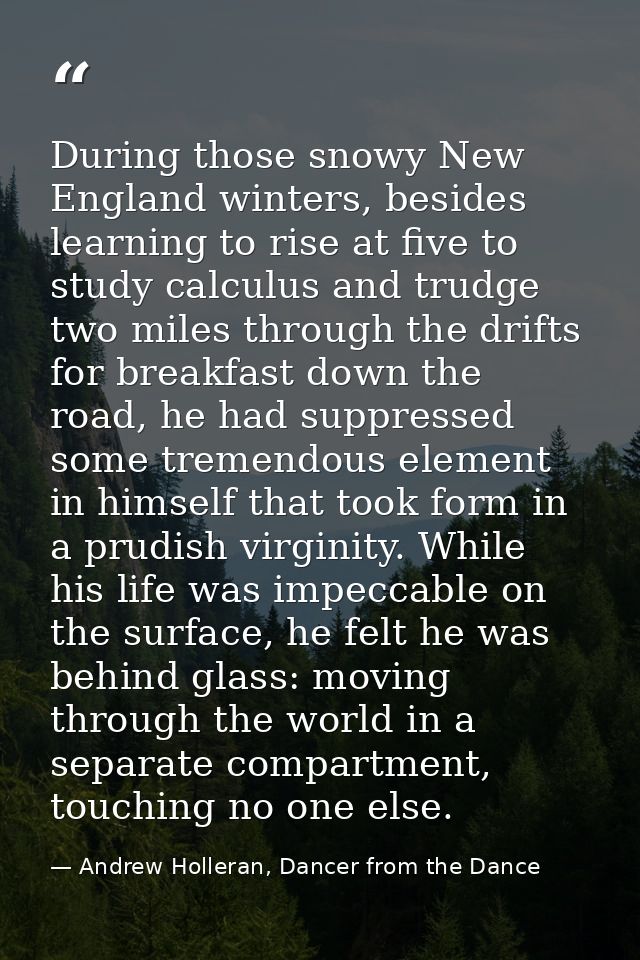 During those snowy New England winters, besides learning to rise at five to study calculus and trudge two miles through  — Andrew Holleran, Dancer from the Dance