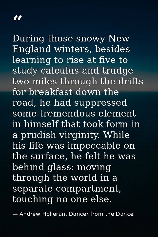 During those snowy New England winters, besides learning to rise at five to study calculus and trudge two miles through  — Andrew Holleran, Dancer from the Dance