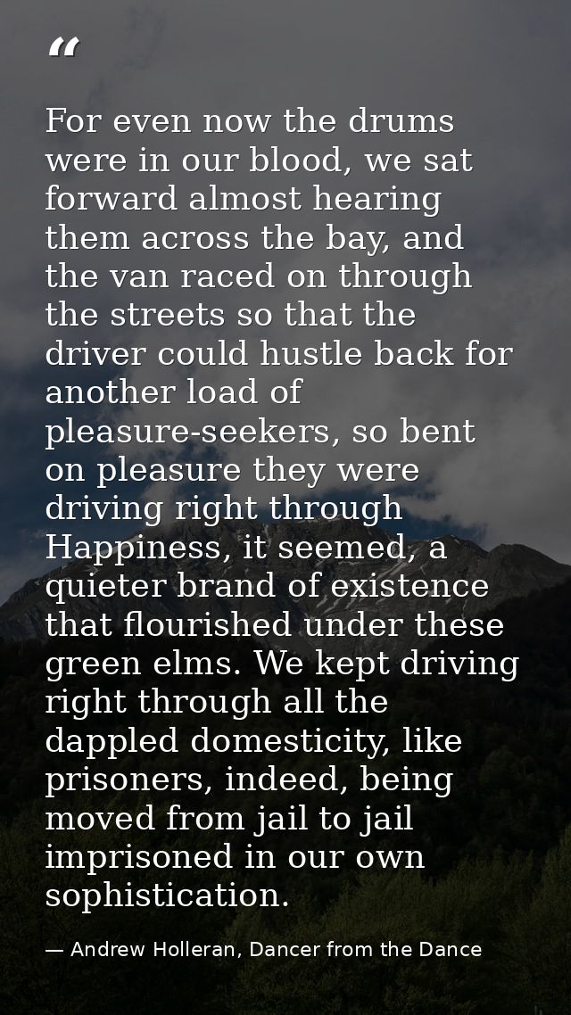 For even now the drums were in our blood, we sat forward almost hearing them across the bay, and the van raced on throug — Andrew Holleran, Dancer from the Dance