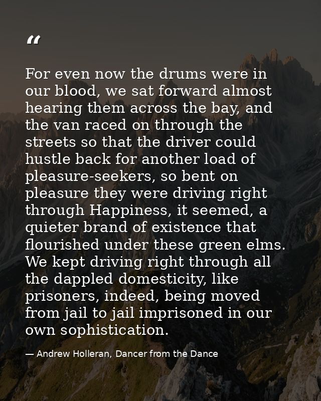 For even now the drums were in our blood, we sat forward almost hearing them across the bay, and the van raced on throug — Andrew Holleran, Dancer from the Dance