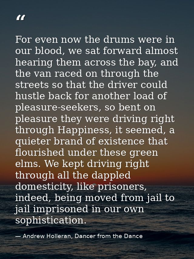 For even now the drums were in our blood, we sat forward almost hearing them across the bay, and the van raced on throug — Andrew Holleran, Dancer from the Dance
