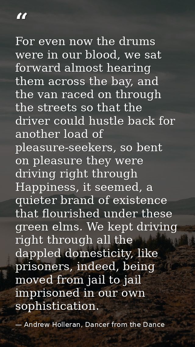 For even now the drums were in our blood, we sat forward almost hearing them across the bay, and the van raced on throug — Andrew Holleran, Dancer from the Dance