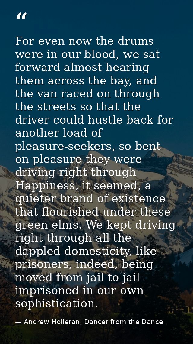 For even now the drums were in our blood, we sat forward almost hearing them across the bay, and the van raced on throug — Andrew Holleran, Dancer from the Dance