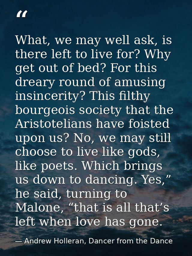 What, we may well ask, is there left to live for? Why get out of bed? For this dreary round of amusing insincerity? This — Andrew Holleran, Dancer from the Dance