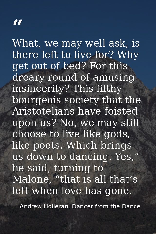 What, we may well ask, is there left to live for? Why get out of bed? For this dreary round of amusing insincerity? This — Andrew Holleran, Dancer from the Dance