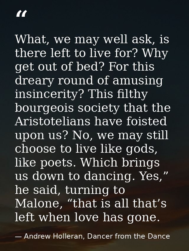What, we may well ask, is there left to live for? Why get out of bed? For this dreary round of amusing insincerity? This — Andrew Holleran, Dancer from the Dance