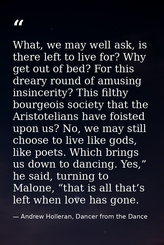 What, we may well ask, is there left to live for? Why get out of bed? For this dreary round of amusing insincerity? This — Andrew Holleran, Dancer from the Dance