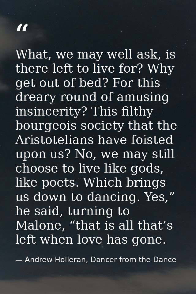 What, we may well ask, is there left to live for? Why get out of bed? For this dreary round of amusing insincerity? This — Andrew Holleran, Dancer from the Dance